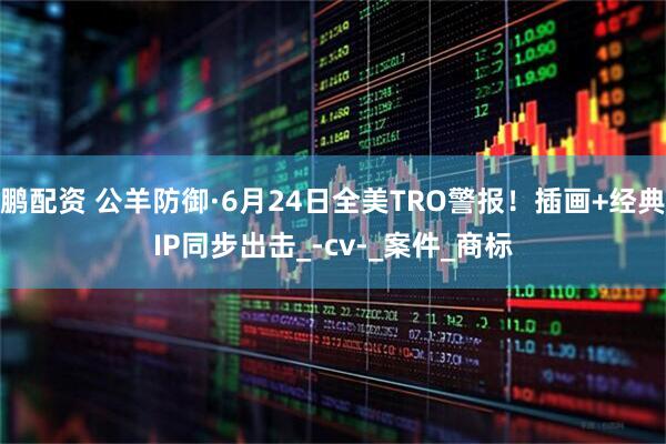 鹏配资 公羊防御·6月24日全美TRO警报！插画+经典IP同步出击_-cv-_案件_商标