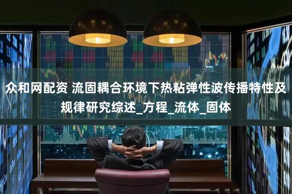 众和网配资 流固耦合环境下热粘弹性波传播特性及规律研究综述_方程_流体_固体