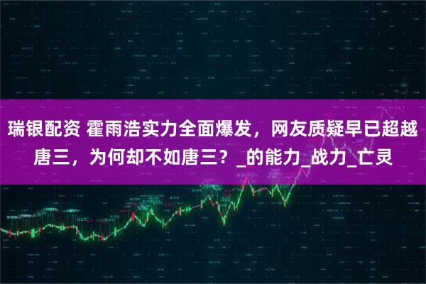 瑞银配资 霍雨浩实力全面爆发，网友质疑早已超越唐三，为何却不如唐三？_的能力_战力_亡灵