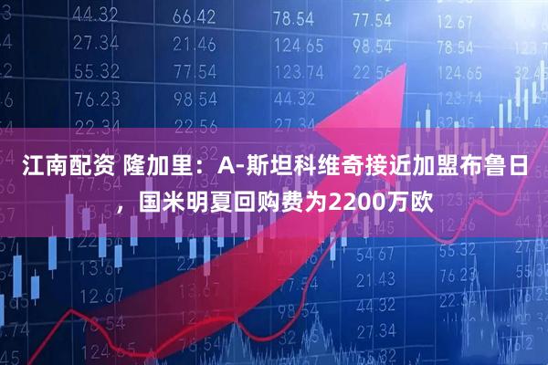 江南配资 隆加里：A-斯坦科维奇接近加盟布鲁日，国米明夏回购费为2200万欧