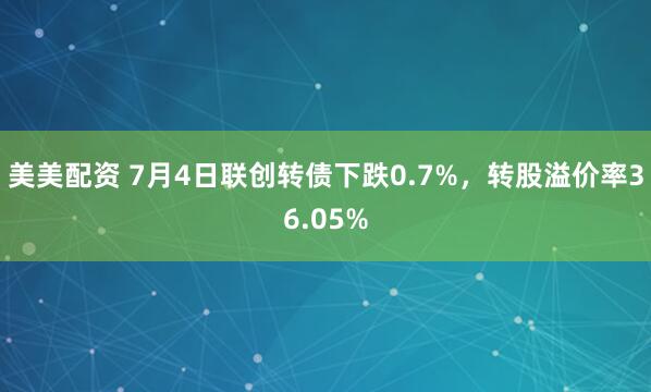 美美配资 7月4日联创转债下跌0.7%，转股溢价率36.05%