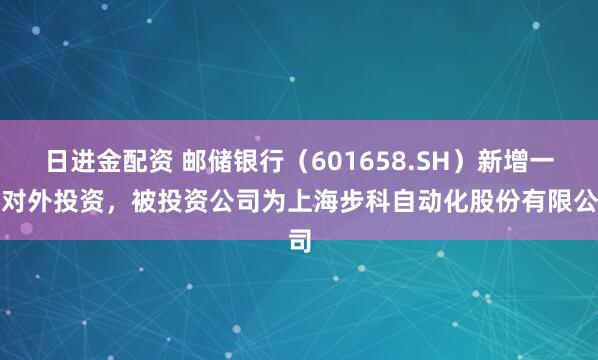 日进金配资 邮储银行（601658.SH）新增一起对外投资，被投资公司为上海步科自动化股份有限公司