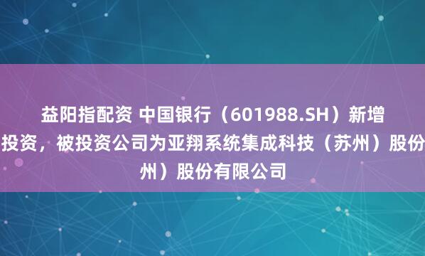 益阳指配资 中国银行（601988.SH）新增一起对外投资，被投资公司为亚翔系统集成科技（苏州）股份有限公司