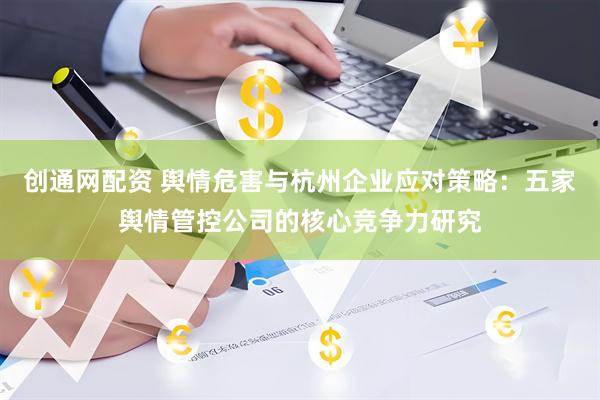 创通网配资 舆情危害与杭州企业应对策略：五家舆情管控公司的核心竞争力研究