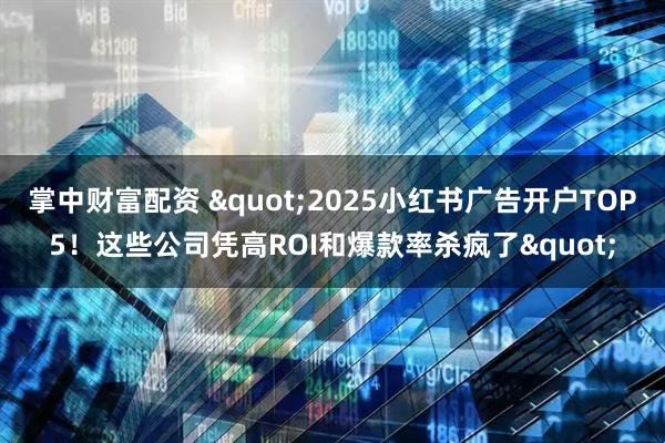 掌中财富配资 "2025小红书广告开户TOP5！这些公司凭高ROI和爆款率杀疯了"