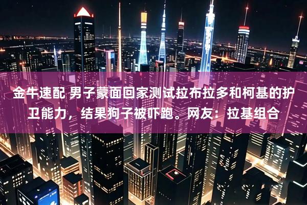 金牛速配 男子蒙面回家测试拉布拉多和柯基的护卫能力，结果狗子被吓跑。网友：拉基组合