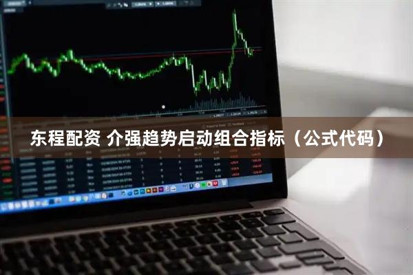 东程配资 介强趋势启动组合指标（公式代码）