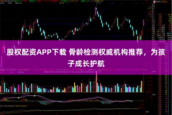 股权配资APP下载 骨龄检测权威机构推荐，为孩子成长护航