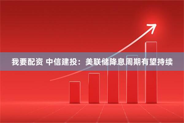我要配资 中信建投：美联储降息周期有望持续