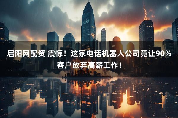 启阳网配资 震惊！这家电话机器人公司竟让90%客户放弃高薪工作！