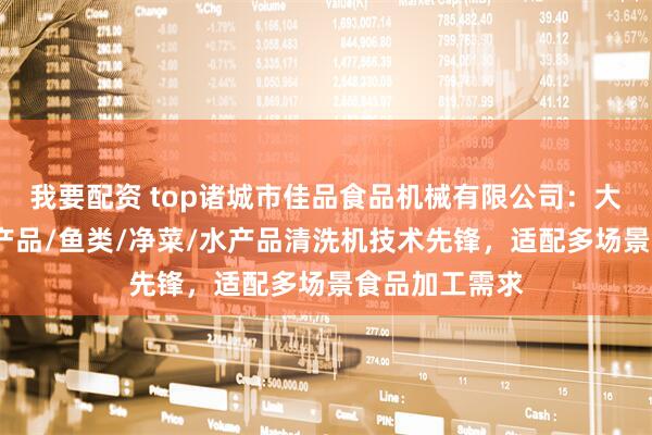 我要配资 top诸城市佳品食品机械有限公司：大型清洗池/海产品/鱼类/净菜/水产品清洗机技术先锋，适配多场景食品加工需求