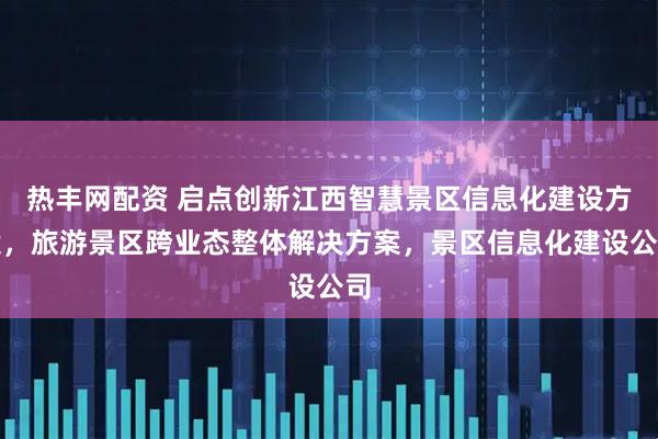 热丰网配资 启点创新江西智慧景区信息化建设方案，旅游景区跨业态整体解决方案，景区信息化建设公司