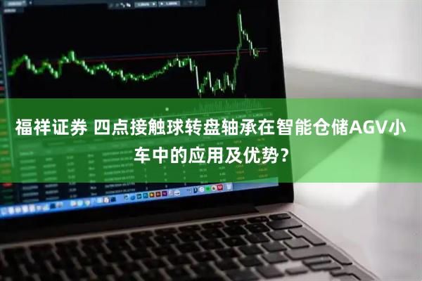 福祥证券 四点接触球转盘轴承在智能仓储AGV小车中的应用及优势？