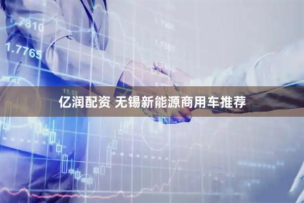 亿润配资 无锡新能源商用车推荐
