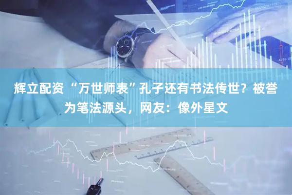 辉立配资 “万世师表”孔子还有书法传世？被誉为笔法源头，网友：像外星文
