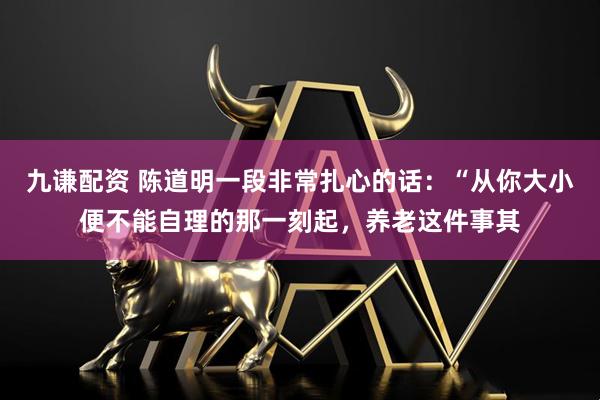 九谦配资 陈道明一段非常扎心的话：“从你大小便不能自理的那一刻起，养老这件事其