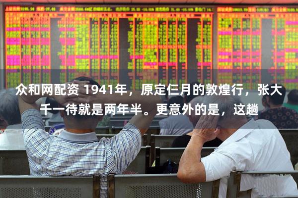 众和网配资 1941年，原定仨月的敦煌行，张大千一待就是两年半。更意外的是，这趟